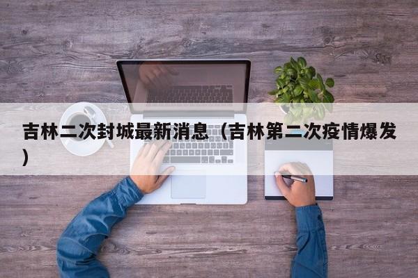 吉林二次封城最新消息（吉林第二次疫情爆发）-第1张图片