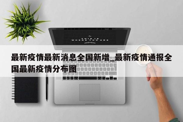 最新疫情最新消息全国新增_最新疫情通报全国最新疫情分布图-第1张图片