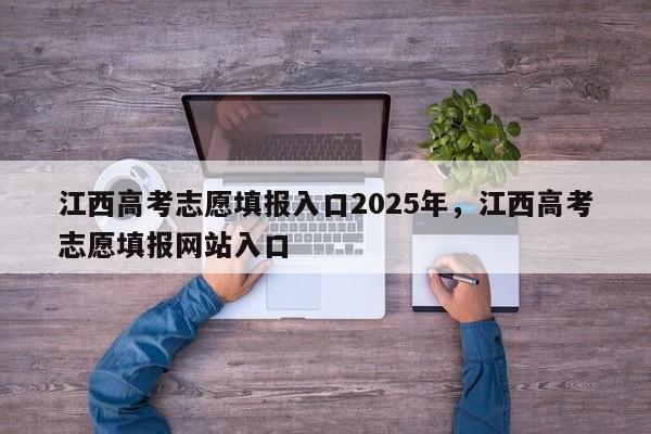 江西高考志愿填报入口2025年，江西高考志愿填报网站入口-第1张图片