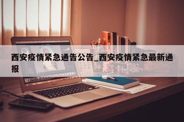 西安疫情紧急通告公告_西安疫情紧急最新通报-第1张图片