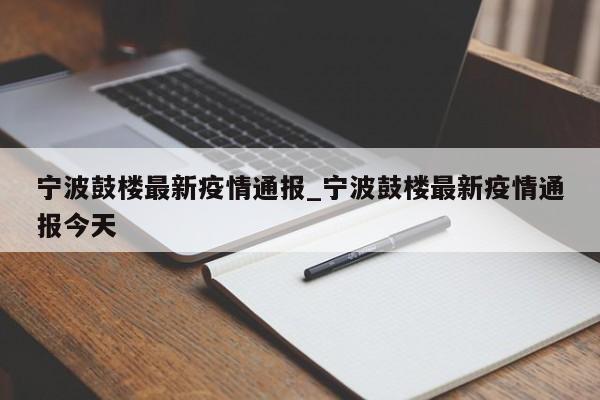 宁波鼓楼最新疫情通报_宁波鼓楼最新疫情通报今天-第1张图片