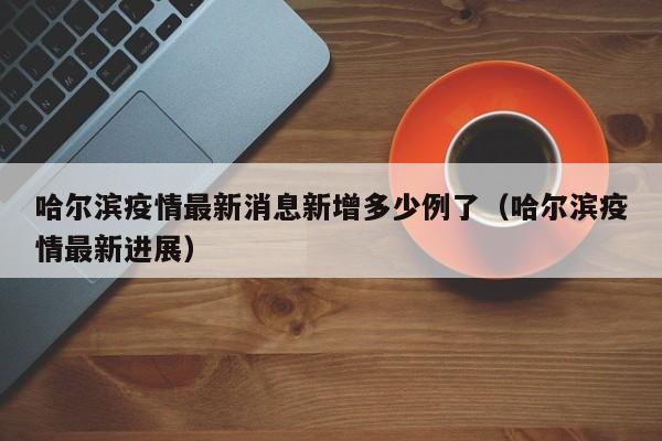 哈尔滨疫情最新消息新增多少例了（哈尔滨疫情最新进展）-第1张图片