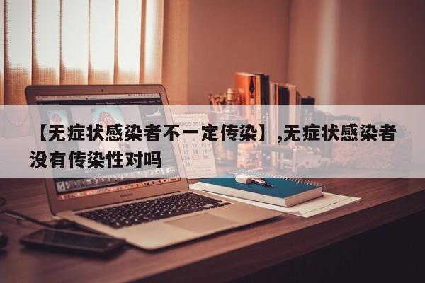 【无症状感染者不一定传染】,无症状感染者没有传染性对吗-第1张图片