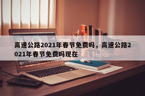 高速公路2021年春节免费吗，高速公路2021年春节免费吗现在-第1张图片