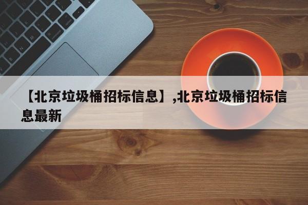 【北京垃圾桶招标信息】,北京垃圾桶招标信息最新-第1张图片