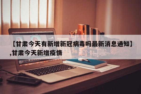 【甘肃今天有新增新冠病毒吗最新消息通知】,甘肃今天新增疫情-第1张图片