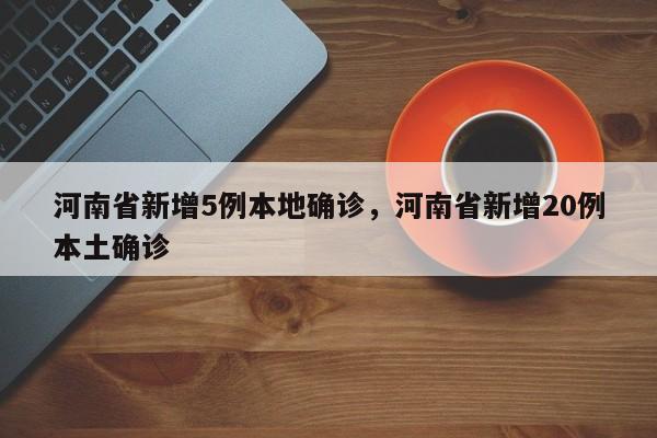 河南省新增5例本地确诊，河南省新增20例本土确诊-第1张图片