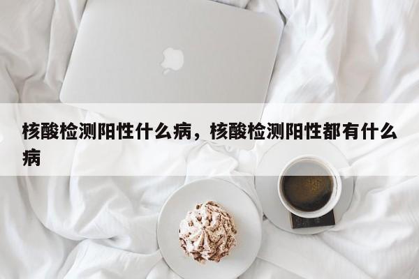 核酸检测阳性什么病，核酸检测阳性都有什么病-第1张图片