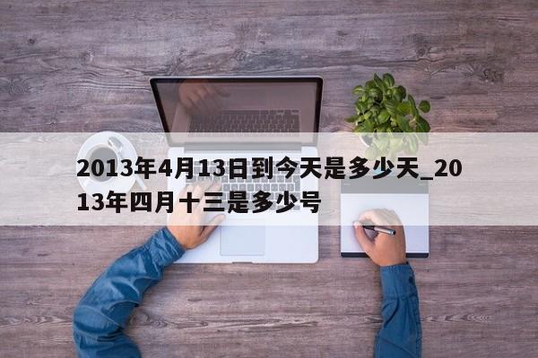 2013年4月13日到今天是多少天_2013年四月十三是多少号-第1张图片