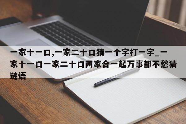 一家十一口,一家二十口猜一个字打一字_一家十一口一家二十口两家合一起万事都不愁猜谜语-第1张图片