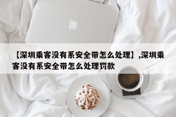 【深圳乘客没有系安全带怎么处理】,深圳乘客没有系安全带怎么处理罚款-第1张图片