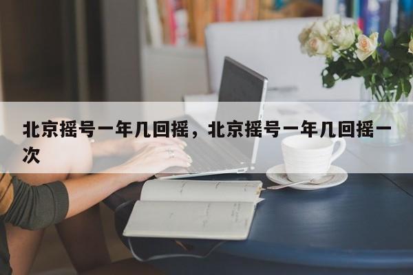 北京摇号一年几回摇	，北京摇号一年几回摇一次-第1张图片