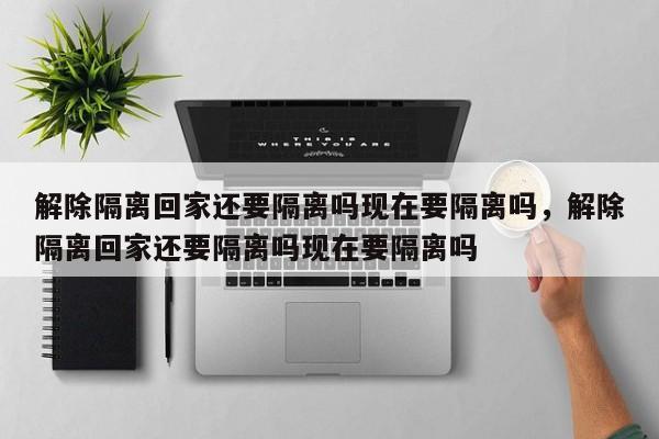 解除隔离回家还要隔离吗现在要隔离吗，解除隔离回家还要隔离吗现在要隔离吗-第1张图片