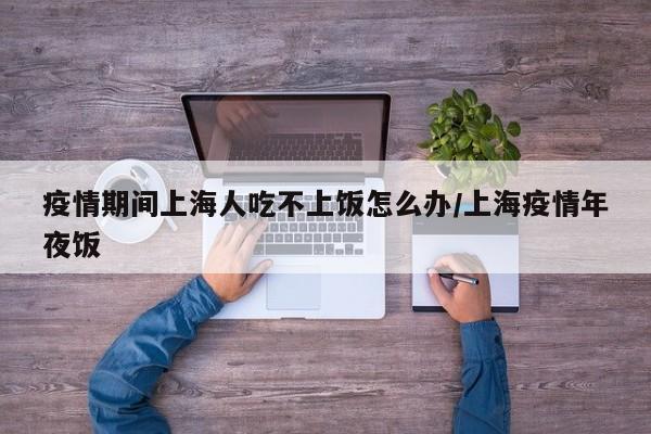 疫情期间上海人吃不上饭怎么办/上海疫情年夜饭-第1张图片