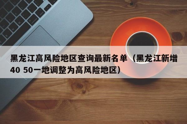 黑龙江高风险地区查询最新名单（黑龙江新增40 50一地调整为高风险地区）-第1张图片