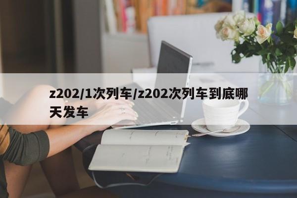 z202/1次列车/z202次列车到底哪天发车-第1张图片