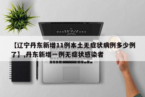 【辽宁丹东新增11例本土无症状病例多少例了】,丹东新增一例无症状感染者-第1张图片
