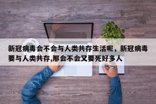 新冠病毒会不会与人类共存生活呢，新冠病毒要与人类共存,那会不会又要死好多人-第1张图片