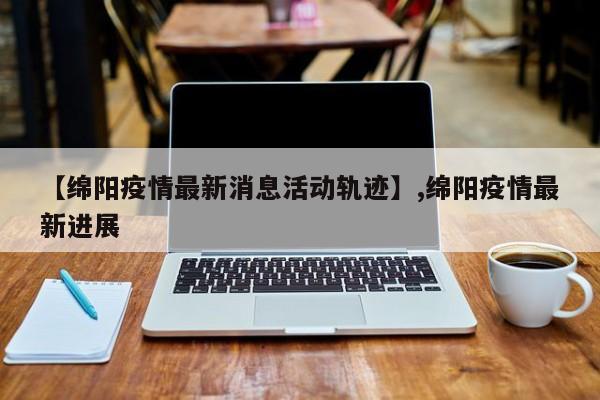 【绵阳疫情最新消息活动轨迹】,绵阳疫情最新进展-第1张图片