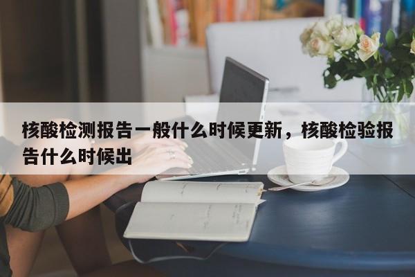 核酸检测报告一般什么时候更新，核酸检验报告什么时候出-第1张图片