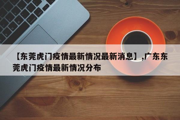 【东莞虎门疫情最新情况最新消息】,广东东莞虎门疫情最新情况分布-第1张图片