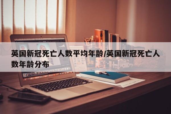 英国新冠死亡人数平均年龄/英国新冠死亡人数年龄分布-第1张图片