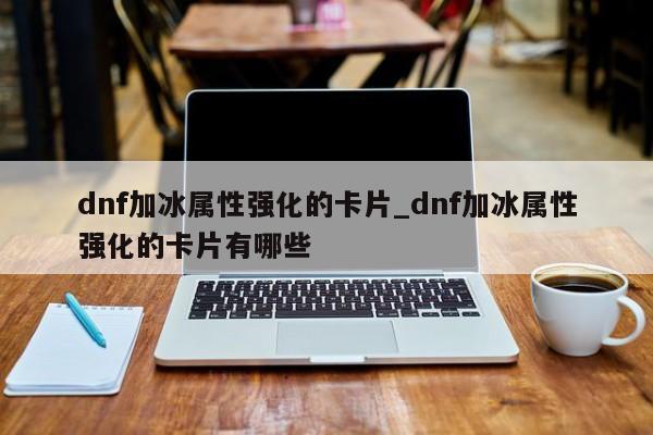 dnf加冰属性强化的卡片_dnf加冰属性强化的卡片有哪些-第1张图片