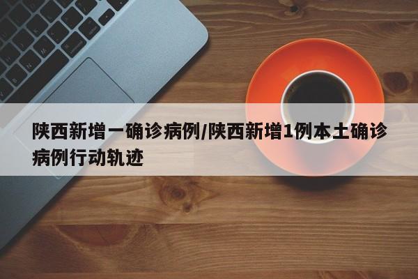 陕西新增一确诊病例/陕西新增1例本土确诊病例行动轨迹-第1张图片