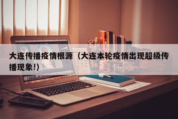 大连传播疫情根源（大连本轮疫情出现超级传播现象!）-第1张图片