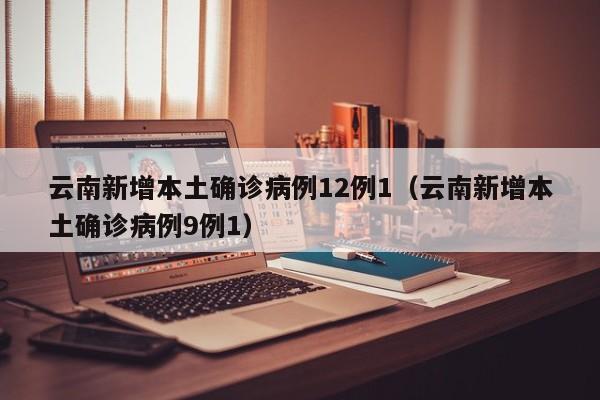 云南新增本土确诊病例12例1（云南新增本土确诊病例9例1）-第1张图片