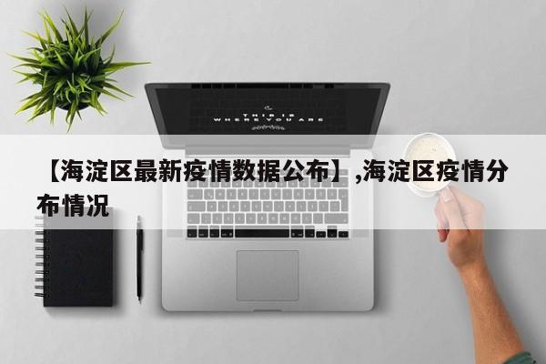【海淀区最新疫情数据公布】,海淀区疫情分布情况-第1张图片