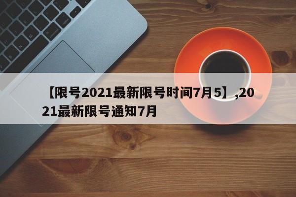 【限号2021最新限号时间7月5】,2021最新限号通知7月-第1张图片