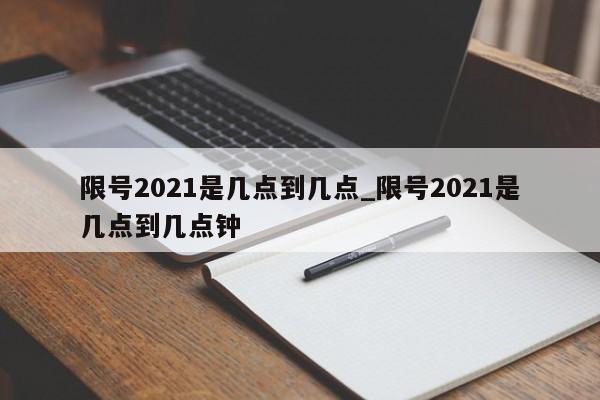 限号2021是几点到几点_限号2021是几点到几点钟-第1张图片