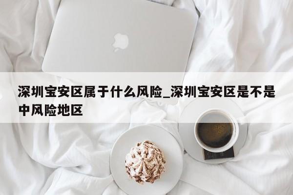 深圳宝安区属于什么风险_深圳宝安区是不是中风险地区-第1张图片