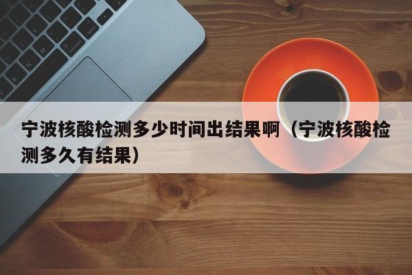 宁波核酸检测多少时间出结果啊（宁波核酸检测多久有结果）-第1张图片