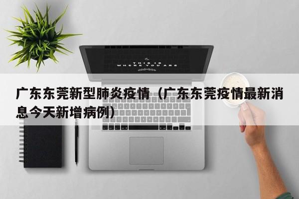 广东东莞新型肺炎疫情（广东东莞疫情最新消息今天新增病例）-第1张图片