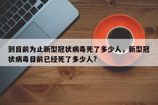 到目前为止新型冠状病毒死了多少人，新型冠状病毒目前已经死了多少人?-第1张图片