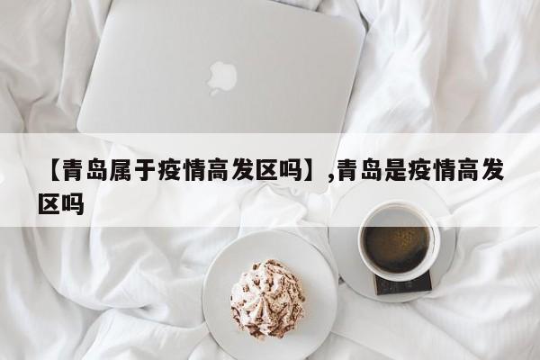 【青岛属于疫情高发区吗】,青岛是疫情高发区吗-第1张图片
