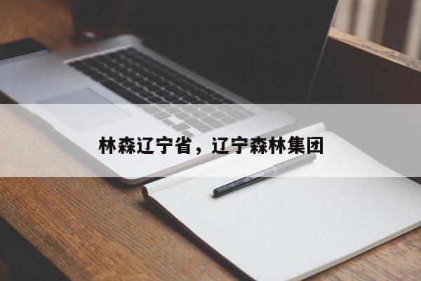 林森辽宁省，辽宁森林集团-第1张图片