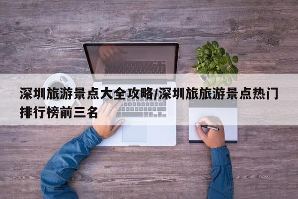深圳旅游景点大全攻略/深圳旅旅游景点热门排行榜前三名-第1张图片