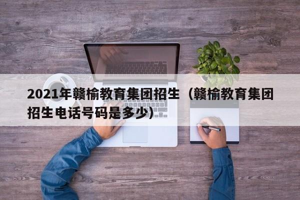 2021年赣榆教育集团招生（赣榆教育集团招生电话号码是多少）-第1张图片