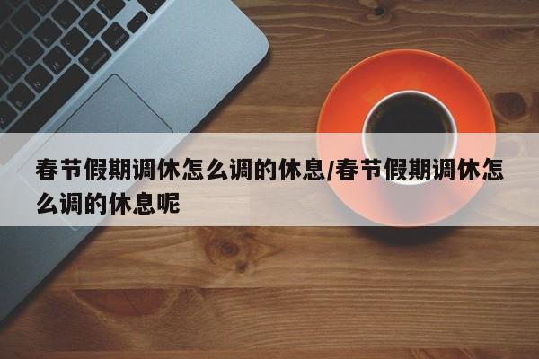 春节假期调休怎么调的休息/春节假期调休怎么调的休息呢-第1张图片