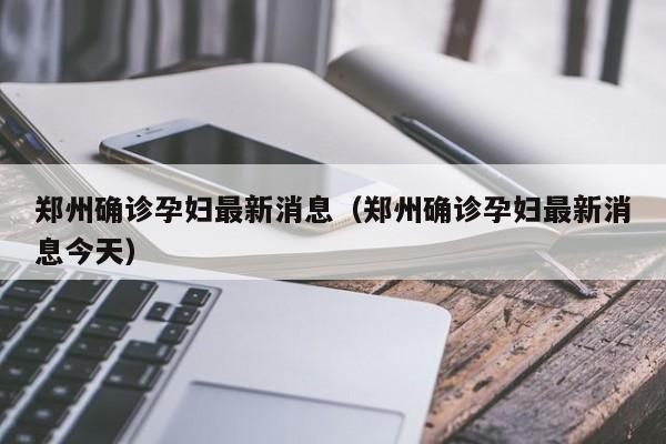 郑州确诊孕妇最新消息（郑州确诊孕妇最新消息今天）-第1张图片