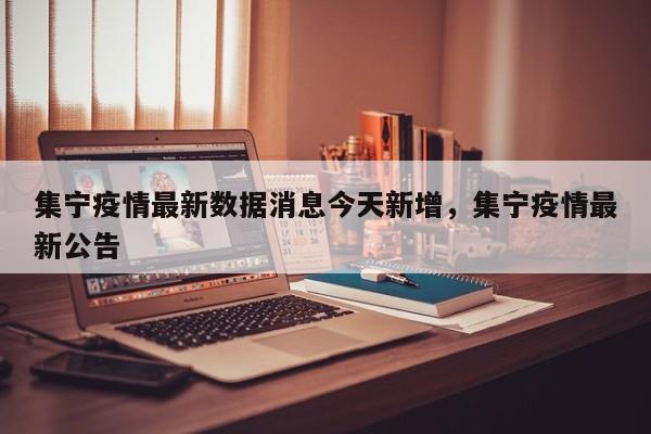 集宁疫情最新数据消息今天新增，集宁疫情最新公告-第1张图片