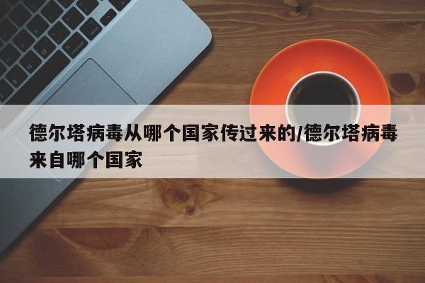 德尔塔病毒从哪个国家传过来的/德尔塔病毒来自哪个国家-第1张图片