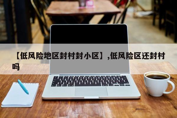 【低风险地区封村封小区】,低风险区还封村吗-第1张图片