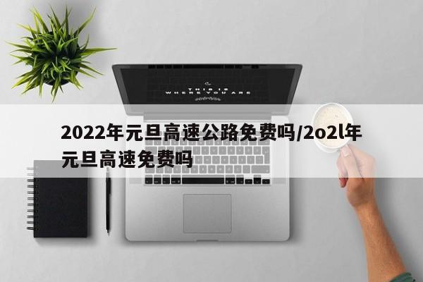 2022年元旦高速公路免费吗/2o2l年元旦高速免费吗-第1张图片