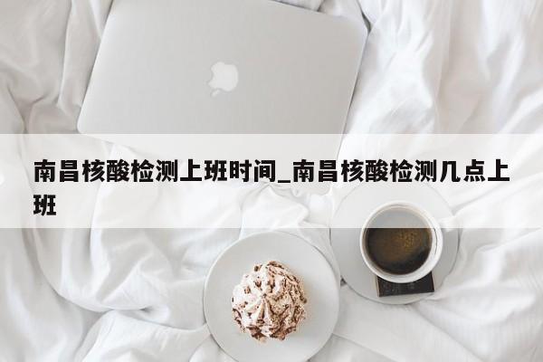南昌核酸检测上班时间_南昌核酸检测几点上班-第1张图片