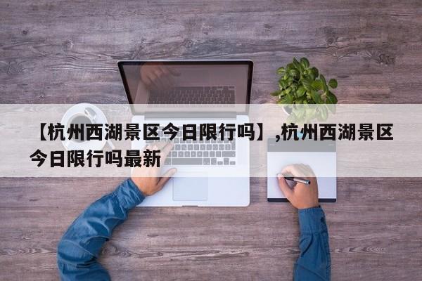 【杭州西湖景区今日限行吗】,杭州西湖景区今日限行吗最新-第1张图片