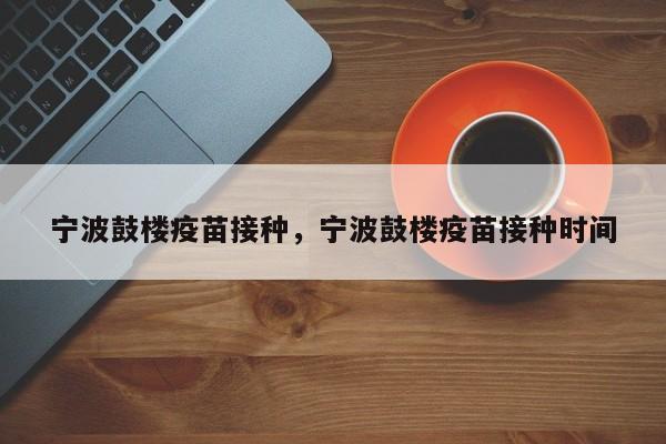 宁波鼓楼疫苗接种，宁波鼓楼疫苗接种时间-第1张图片